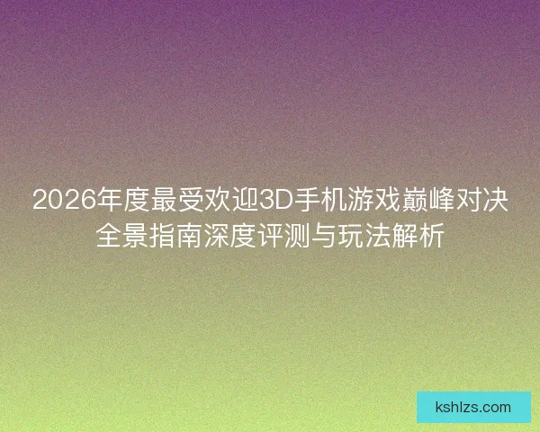 2026年度最受欢迎3D手机游戏巅峰对决全景指南深度评测与玩法解析