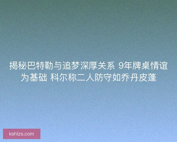 揭秘巴特勒与追梦深厚关系 9年牌桌情谊为基础 科尔称二人防守如乔丹皮蓬
