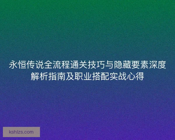 永恒传说全流程通关技巧与隐藏要素深度解析指南及职业搭配实战心得