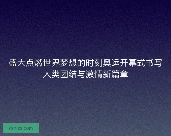 盛大点燃世界梦想的时刻奥运开幕式书写人类团结与激情新篇章