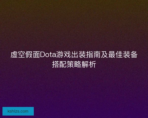 虚空假面Dota游戏出装指南及最佳装备搭配策略解析