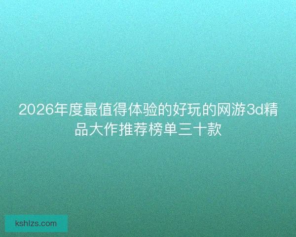 2026年度最值得体验的好玩的网游3d精品大作推荐榜单三十款