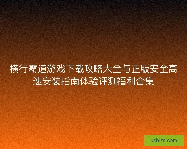 横行霸道游戏下载攻略大全与正版安全高速安装指南体验评测福利合集
