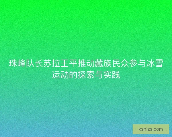 珠峰队长苏拉王平推动藏族民众参与冰雪运动的探索与实践
