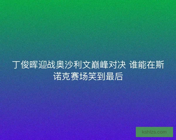 丁俊晖迎战奥沙利文巅峰对决 谁能在斯诺克赛场笑到最后