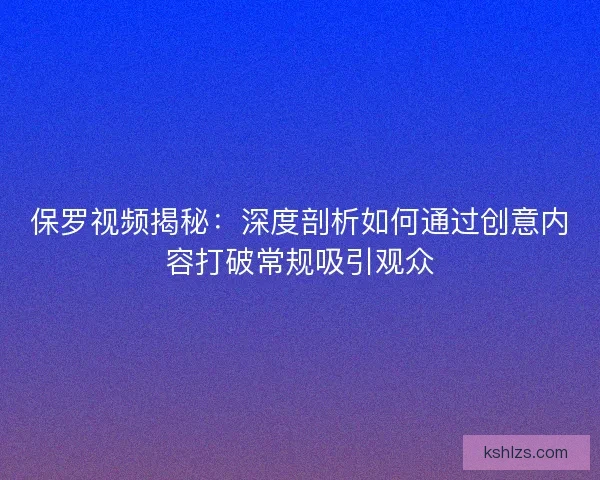 保罗视频揭秘：深度剖析如何通过创意内容打破常规吸引观众