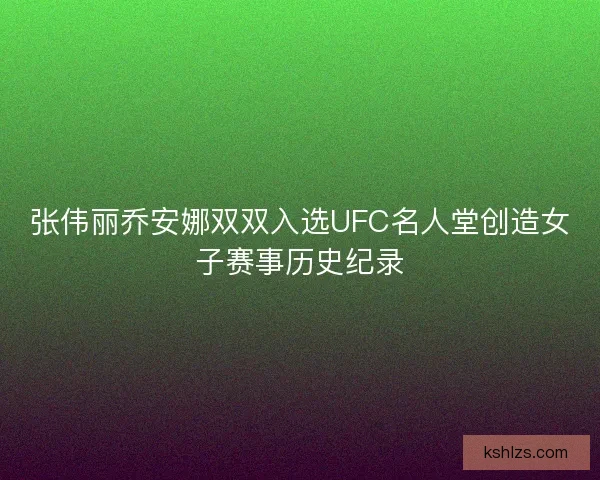 张伟丽乔安娜双双入选UFC名人堂创造女子赛事历史纪录