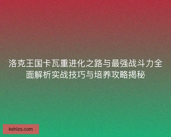 洛克王国卡瓦重进化之路与最强战斗力全面解析实战技巧与培养攻略揭秘