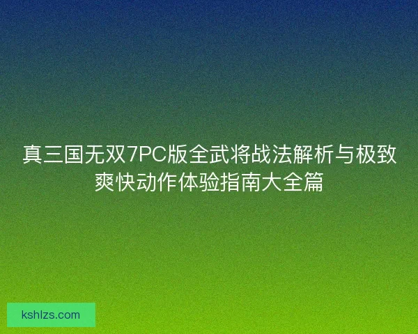 真三国无双7PC版全武将战法解析与极致爽快动作体验指南大全篇