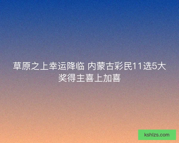 草原之上幸运降临 内蒙古彩民11选5大奖得主喜上加喜