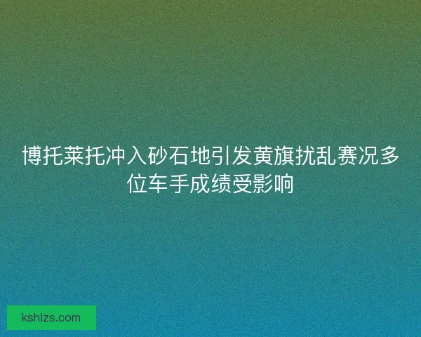 博托莱托冲入砂石地引发黄旗扰乱赛况多位车手成绩受影响 博托莱托冲入砂石地引发黄旗扰乱赛况多位车手成绩受影响