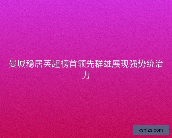 曼城稳居英超榜首领先群雄展现强势统治力