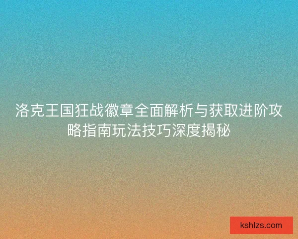 洛克王国狂战徽章全面解析与获取进阶攻略指南玩法技巧深度揭秘