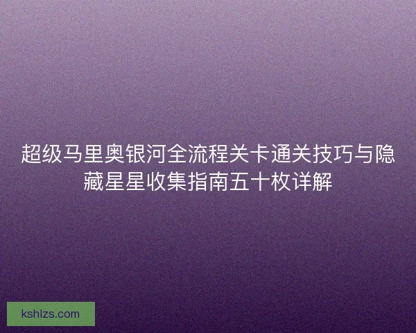 超级马里奥银河全流程关卡通关技巧与隐藏星星收集指南五十枚详解