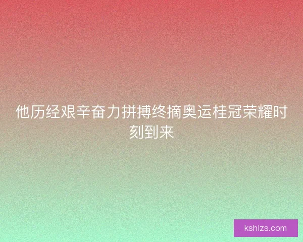 他历经艰辛奋力拼搏终摘奥运桂冠荣耀时刻到来