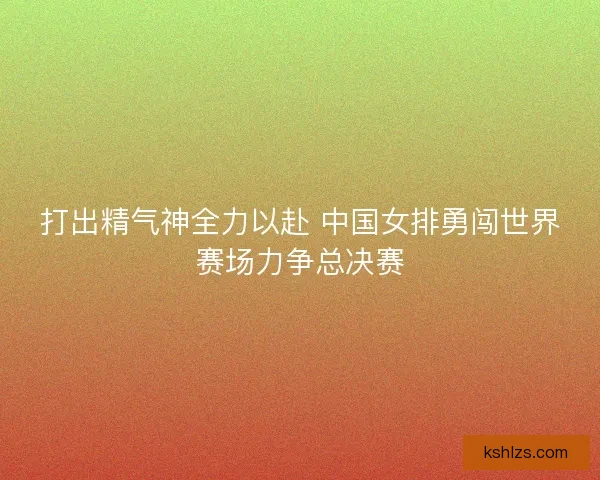 打出精气神全力以赴 中国女排勇闯世界赛场力争总决赛