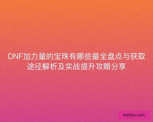 DNF加力量的宝珠有哪些最全盘点与获取途径解析及实战提升攻略分享 DNF加力量的宝珠有哪些最全盘点与获取途径解析及实战提升攻略分享
