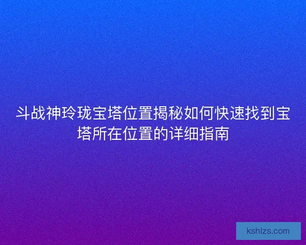 斗战神玲珑宝塔位置揭秘如何快速找到宝塔所在位置的详细指南
