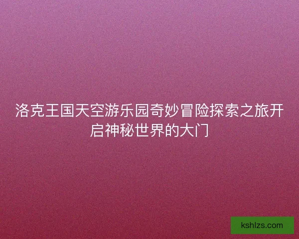 洛克王国天空游乐园奇妙冒险探索之旅开启神秘世界的大门 洛克王国天空游乐园奇妙冒险探索之旅开启神秘世界的大门