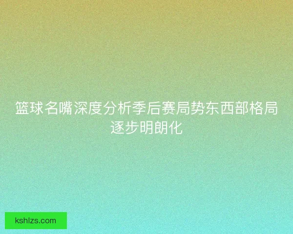 篮球名嘴深度分析季后赛局势东西部格局逐步明朗化 篮球名嘴深度分析季后赛局势东西部格局逐步明朗化