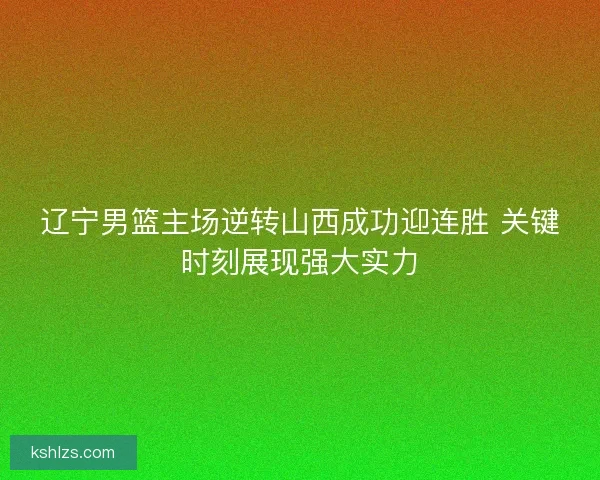 辽宁男篮主场逆转山西成功迎连胜 关键时刻展现强大实力