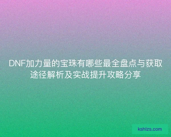 DNF加力量的宝珠有哪些最全盘点与获取途径解析及实战提升攻略分享