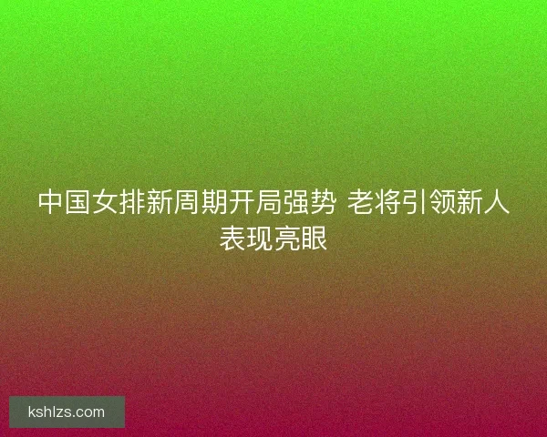 中国女排新周期开局强势 老将引领新人表现亮眼 中国女排新周期开局强势 老将引领新人表现亮眼