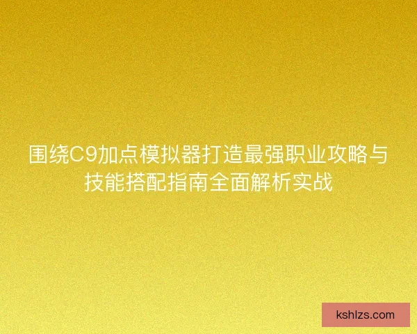围绕C9加点模拟器打造最强职业攻略与技能搭配指南全面解析实战