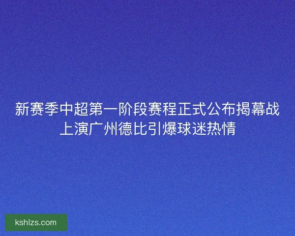 新赛季中超第一阶段赛程正式公布揭幕战上演广州德比引爆球迷热情