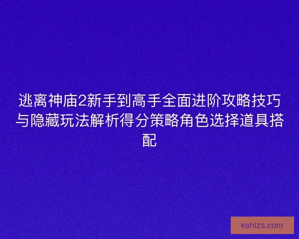逃离神庙2新手到高手全面进阶攻略技巧与隐藏玩法解析得分策略角色选择道具搭配 逃离神庙2新手到高手全面进阶攻略技巧与隐藏玩法解析得分策略角色选择道具搭配