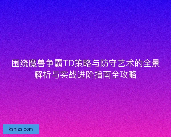 围绕魔兽争霸TD策略与防守艺术的全景解析与实战进阶指南全攻略 围绕魔兽争霸TD策略与防守艺术的全景解析与实战进阶指南全攻略