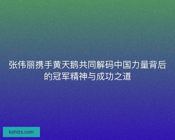 张伟丽携手黄天鹅共同解码中国力量背后的冠军精神与成功之道 张伟丽携手黄天鹅共同解码中国力量背后的冠军精神与成功之道